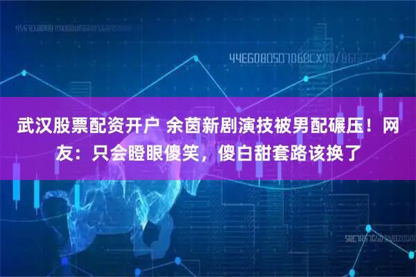 武汉股票配资开户 余茵新剧演技被男配碾压！网友：只会瞪眼傻笑，傻白甜套路该换了