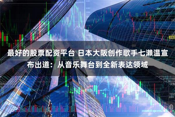 最好的股票配资平台 日本大阪创作歌手七瀨温宣布出道：从音乐舞台到全新表达领域