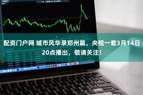 配资门户网 城市风华录郑州篇，央视一套3月14日20点播出，敬请关注！