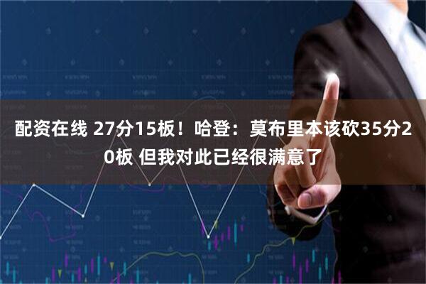 配资在线 27分15板！哈登：莫布里本该砍35分20板 但我对此已经很满意了