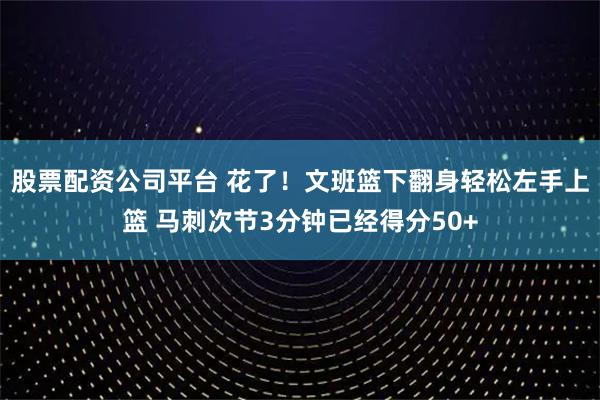 股票配资公司平台 花了！文班篮下翻身轻松左手上篮 马刺次节3分钟已经得分50+