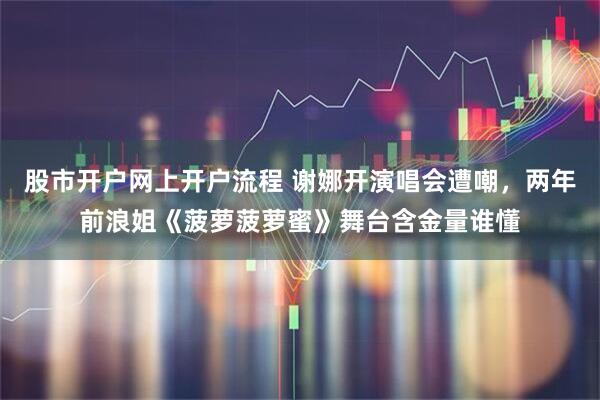 股市开户网上开户流程 谢娜开演唱会遭嘲，两年前浪姐《菠萝菠萝蜜》舞台含金量谁懂