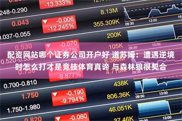 配资网站哪个证券公司开户好 道苏姆：遭遇逆境时怎么打才是竞技体育真谛 与森林狼很契合