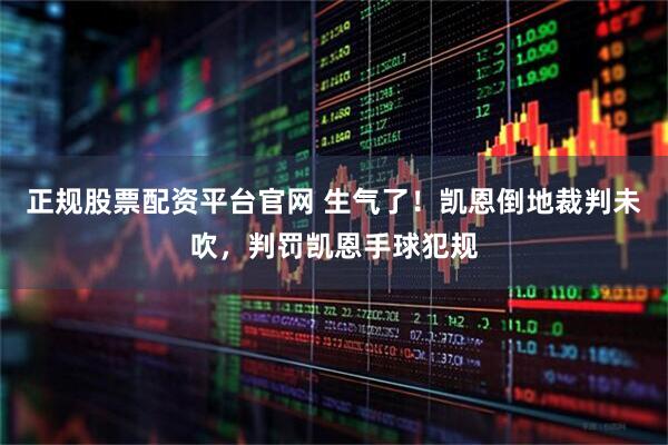 正规股票配资平台官网 生气了！凯恩倒地裁判未吹，判罚凯恩手球犯规