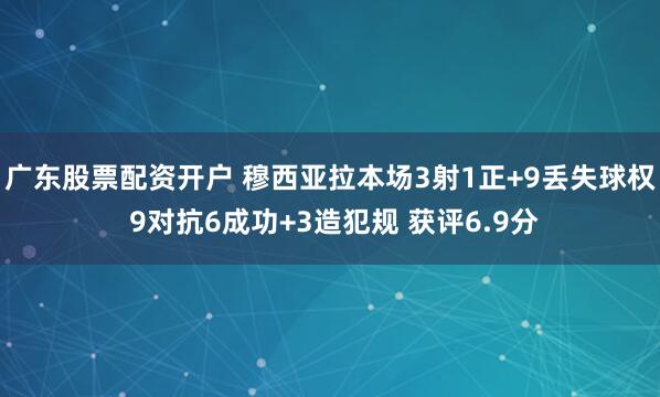 广东股票配资开户 穆西亚拉本场3射1正+9丢失球权 9对抗6成功+3造犯规 获评6.9分