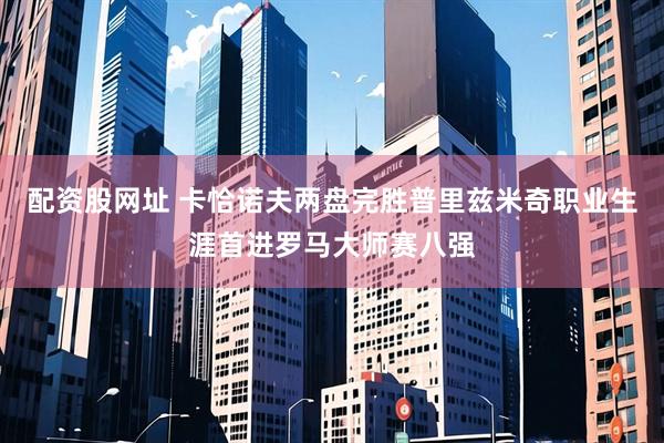 配资股网址 卡恰诺夫两盘完胜普里兹米奇职业生涯首进罗马大师赛八强