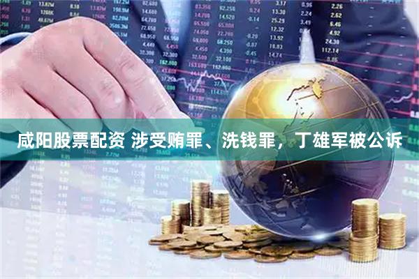 咸阳股票配资 涉受贿罪、洗钱罪，丁雄军被公诉