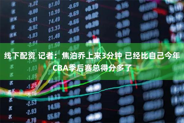 线下配资 记者：焦泊乔上来3分钟 已经比自己今年CBA季后赛总得分多了