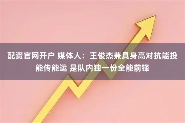 配资官网开户 媒体人：王俊杰兼具身高对抗能投能传能运 是队内独一份全能前锋