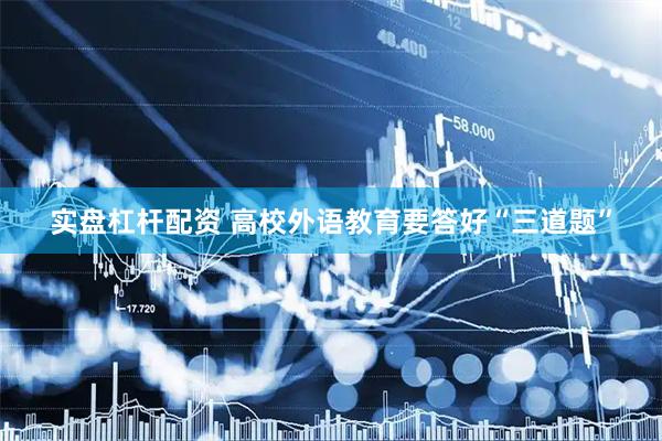 实盘杠杆配资 高校外语教育要答好“三道题”