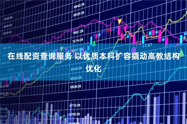 在线配资查询服务 以优质本科扩容撬动高教结构优化