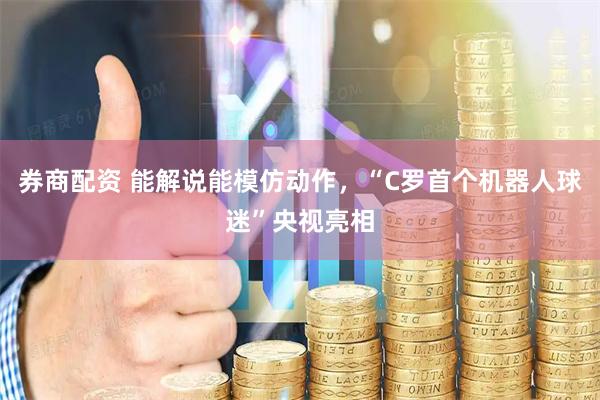券商配资 能解说能模仿动作，“C罗首个机器人球迷”央视亮相