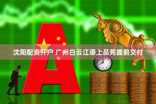 沈阳配资开户 广州白云江语上品苑提前交付