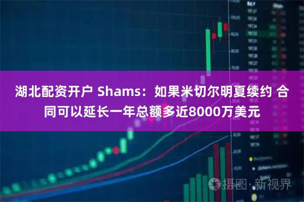 湖北配资开户 Shams：如果米切尔明夏续约 合同可以延长一年总额多近8000万美元