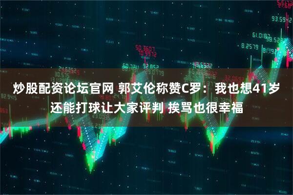 炒股配资论坛官网 郭艾伦称赞C罗：我也想41岁还能打球让大家评判 挨骂也很幸福