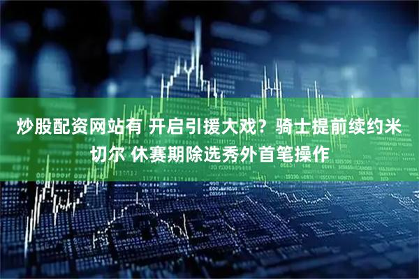炒股配资网站有 开启引援大戏？骑士提前续约米切尔 休赛期除选秀外首笔操作