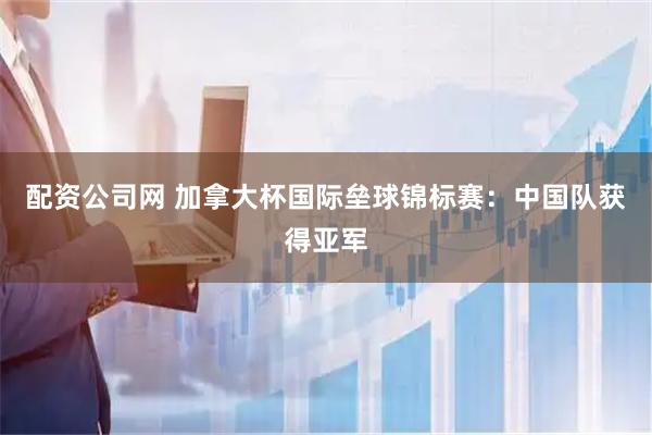 配资公司网 加拿大杯国际垒球锦标赛：中国队获得亚军