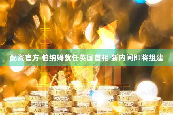配资官方 伯纳姆就任英国首相 新内阁即将组建