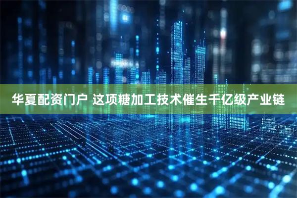 华夏配资门户 这项糖加工技术催生千亿级产业链