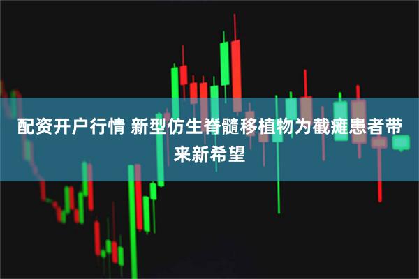 配资开户行情 新型仿生脊髓移植物为截瘫患者带来新希望