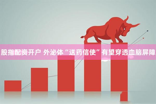 股指配资开户 外泌体“送药信使”有望穿透血脑屏障
