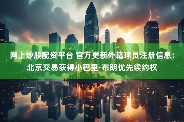 网上炒股配资平台 官方更新外籍球员注册信息：北京交易获得小巴里·布朗优先续约权