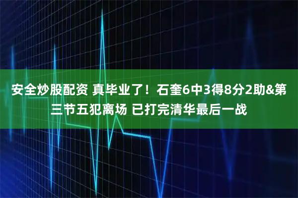 安全炒股配资 真毕业了！石奎6中3得8分2助&第三节五犯离场 已打完清华最后一战