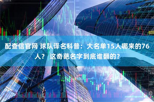 配查信官网 球队译名科普：大名单15人哪来的76人？ 这奇葩名字到底谁翻的？