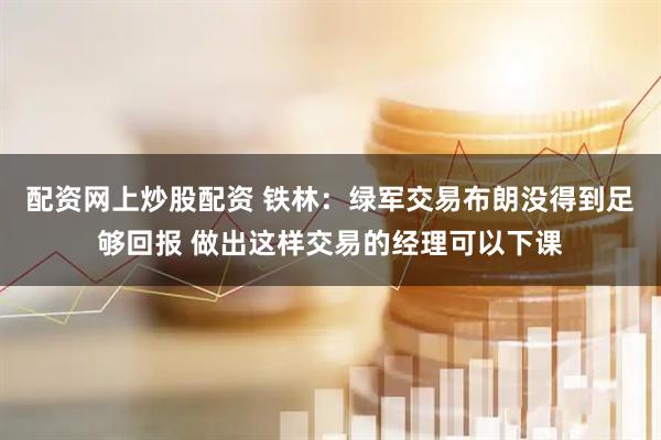 配资网上炒股配资 铁林：绿军交易布朗没得到足够回报 做出这样交易的经理可以下课