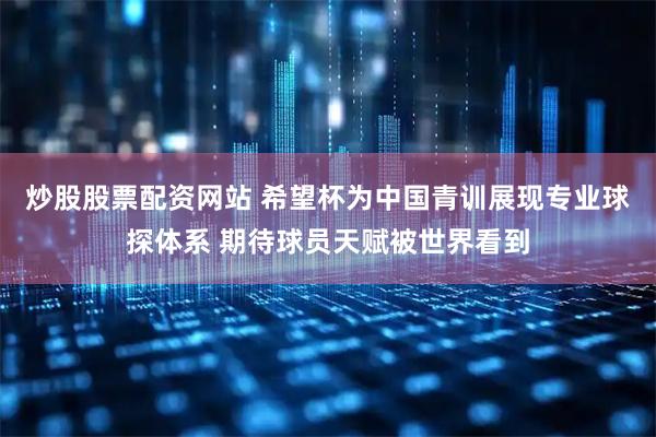炒股股票配资网站 希望杯为中国青训展现专业球探体系 期待球员天赋被世界看到