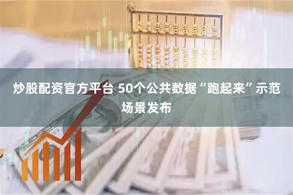 炒股配资官方平台 50个公共数据“跑起来”示范场景发布
